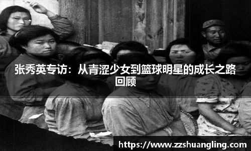 张秀英专访：从青涩少女到篮球明星的成长之路回顾