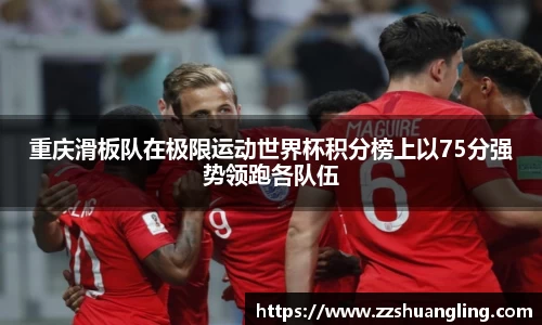 重庆滑板队在极限运动世界杯积分榜上以75分强势领跑各队伍